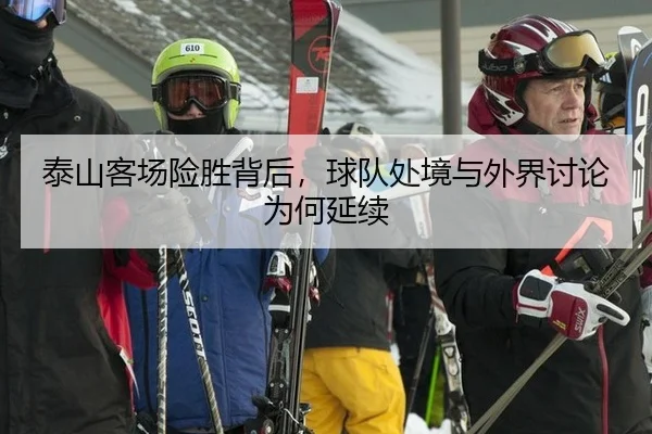 泰山客场险胜背后，球队处境与外界讨论为何延续